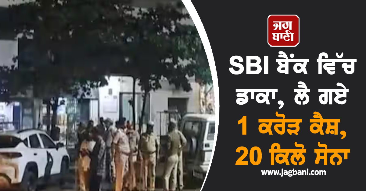 SBI ਬੈਂਕ ਵਿੱਚ ਡਾਕਾ, ਲੈ ਗਏ 1 ਕਰੋੜ ਕੈਸ਼, 20 ਕਿਲੋ ਸੋਨਾ