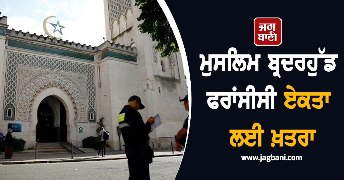 ਸਰਕਾਰ ਵੱਲੋਂ ਤਿਆਰ ਕੀਤੀ ਰਿਪੋਰਟ 'ਚ ਦਾਅਵਾ, ਮੁਸਲਿਮ ਬ੍ਰਦਰਹੁੱਡ ਫਰਾਂਸੀਸੀ ਏਕਤਾ ਲਈ ਖ਼ਤਰਾ