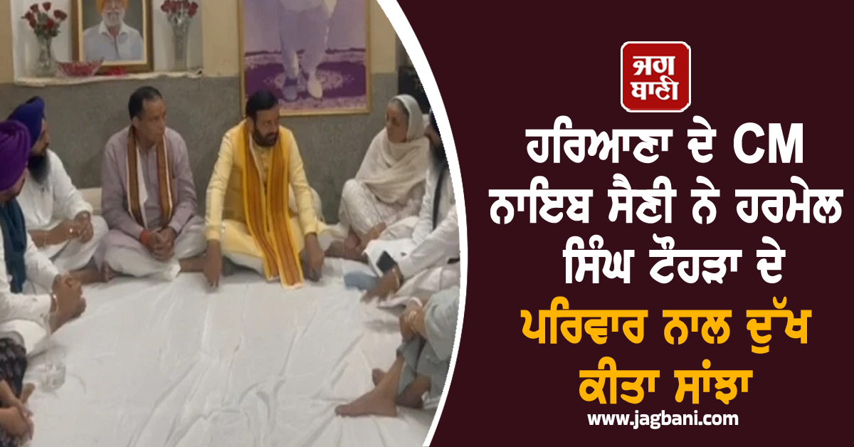 ਹਰਿਆਣਾ ਦੇ CM ਨਾਇਬ ਸੈਣੀ ਨੇ ਹਰਮੇਲ ਸਿੰਘ ਟੌਹੜਾ ਦੇ ਪਰਿਵਾਰ ਨਾਲ ਦੁੱਖ ਕੀਤਾ ਸਾਂਝਾ