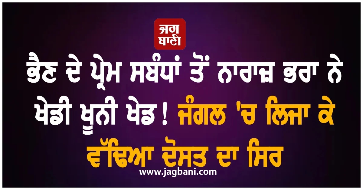 ਭੈਣ ਦੇ ਪ੍ਰੇਮ ਸਬੰਧਾਂ ਤੋਂ ਨਾਰਾਜ਼ ਭਰਾ ਨੇ ਖੇਡੀ ਖੂਨੀ ਖੇਡ! ਜੰਗਲ 'ਚ ਲਿਜਾ ਕੇ ਵੱਢਿਆ ਦੋਸਤ ਦਾ ਸਿਰ