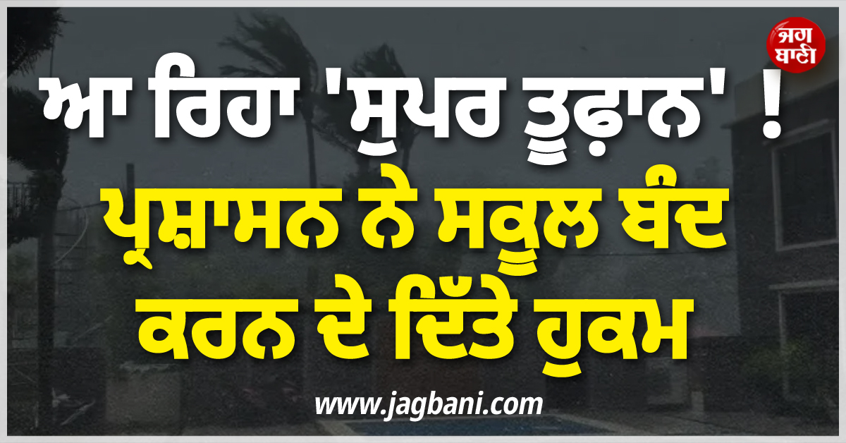 ਆ ਰਿਹਾ ''ਸੁਪਰ ਤੂਫ਼ਾਨ'' ! ਪ੍ਰਸ਼ਾਸਨ ਨੇ ਸਕੂਲ ਬੰਦ ਕਰਨ ਦੇ ਦਿੱਤੇ ਹੁਕਮ, ਲੋਕਾਂ ਨੂੰ ਘਰਾਂ ''ਚ ਰਹਿਣ ਦੀ ਅਪੀਲ