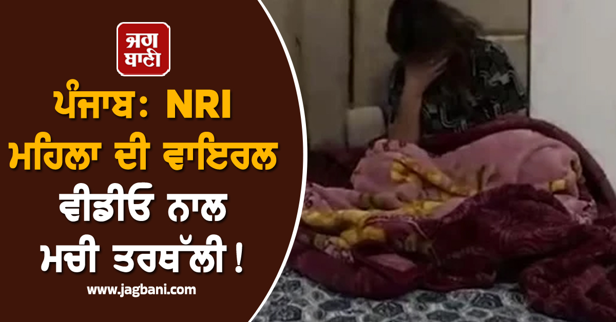 ਪੰਜਾਬ: NRI ਮਹਿਲਾ ਦੀ ਵਾਇਰਲ ਵੀਡੀਓ ਨਾਲ ਮਚੀ ਤਰਥੱਲੀ!