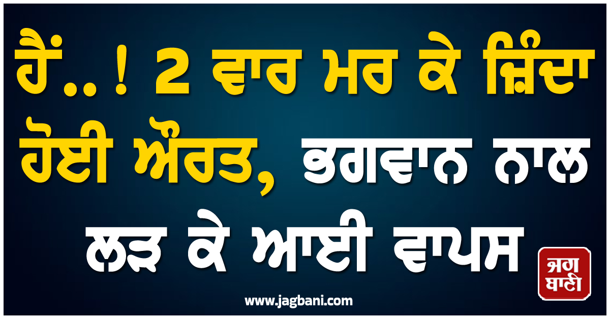 ਹੈਂ..! 2 ਵਾਰ ਮਰ ਕੇ ਜ਼ਿੰਦਾ ਹੋਈ ਔਰਤ, ਭਗਵਾਨ ਨਾਲ ਲੜ ਕੇ ਆਈ ਵਾਪਸ