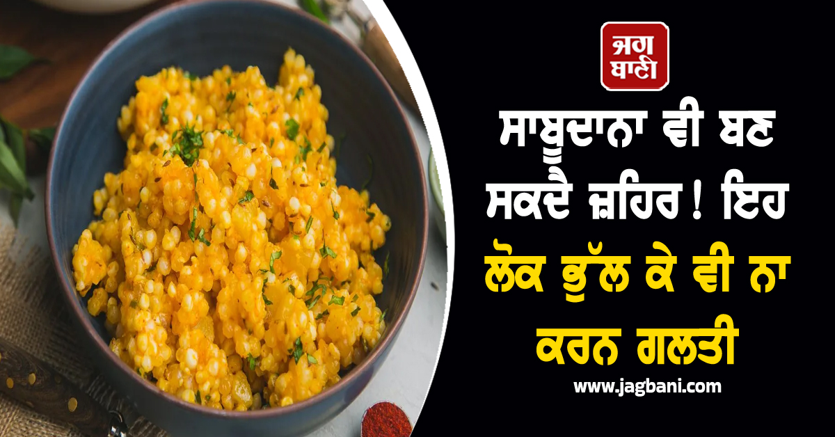 ਸਾਬੂਦਾਨਾ ਵੀ ਬਣ ਸਕਦੈ ਜ਼ਹਿਰ! ਇਹ ਲੋਕ ਭੁੱਲ ਕੇ ਵੀ ਨਾ ਕਰਨ ਗਲਤੀ