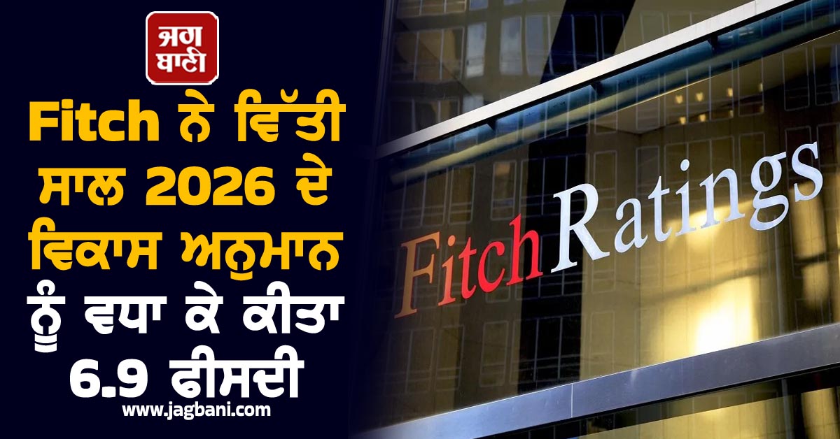 Fitch ਨੇ ਵਿੱਤੀ ਸਾਲ 2026 ਦੇ ਵਿਕਾਸ ਅਨੁਮਾਨ ਨੂੰ ਵਧਾ ਕੇ ਕੀਤਾ 6.9 ਫੀਸਦੀ