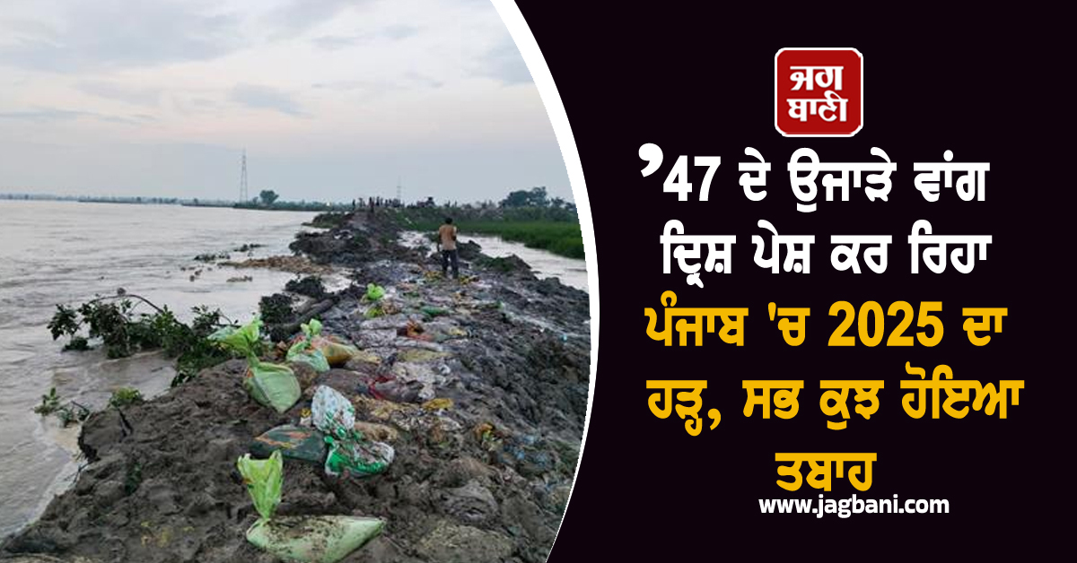 ’47 ਦੇ ਉਜਾੜੇ ਵਾਂਗ ਦ੍ਰਿਸ਼ ਪੇਸ਼ ਕਰ ਰਿਹਾ ਪੰਜਾਬ 'ਚ 2025 ਦਾ ਹੜ੍ਹ, ਸਭ ਕੁਝ ਹੋਇਆ ਤਬਾਹ