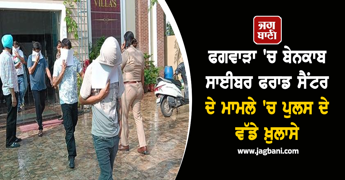 ਫਗਵਾੜਾ ''ਚ ਬੇਨਕਾਬ ਸਾਈਬਰ ਫਰਾਡ ਸੈਂਟਰ ਦੇ ਮਾਮਲੇ ''ਚ ਪੁਲਸ ਦੇ ਵੱਡੇ ਖ਼ੁਲਾਸੇ, ਰੋਜ਼ਾਨਾ ਹੁੰਦੀ ਸੀ ...