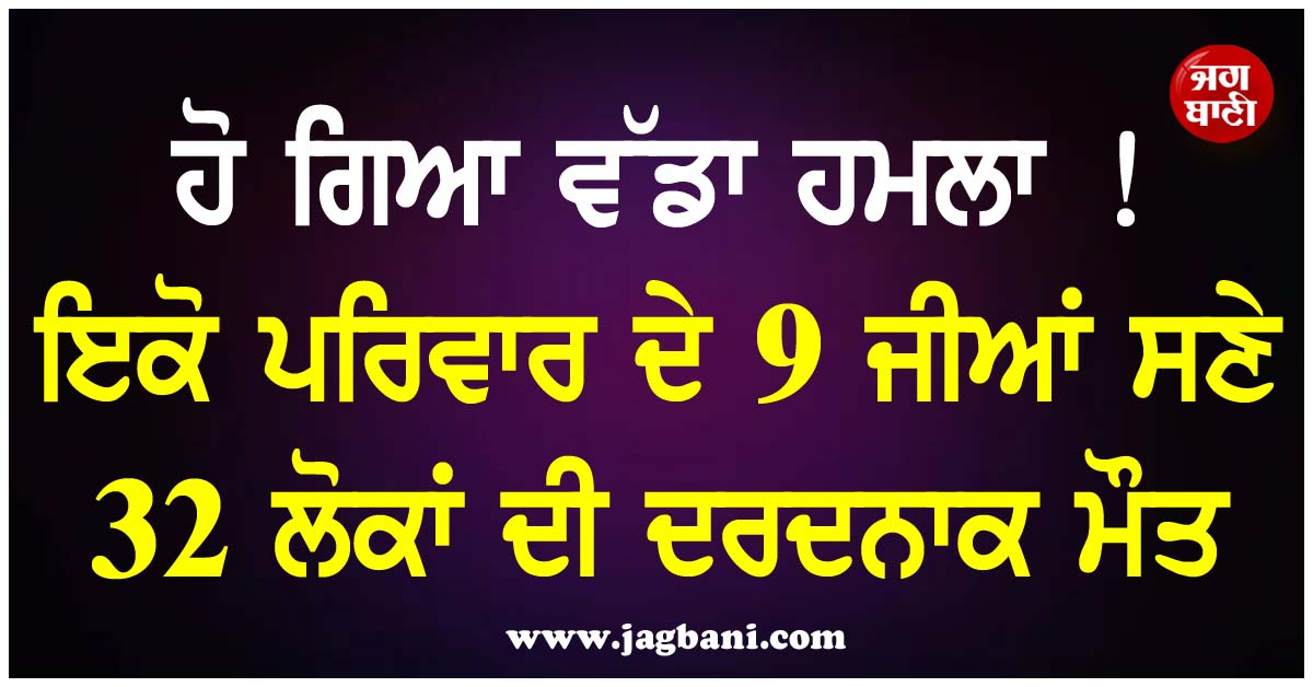 ਹੋ ਗਿਆ ਵੱਡਾ ਹਮਲਾ ! ਇਕੋ ਪਰਿਵਾਰ ਦੇ 9 ਜੀਆਂ ਸਣੇ 32 ਲੋਕਾਂ ਦੀ ਦਰਦਨਾਕ ਮੌਤ