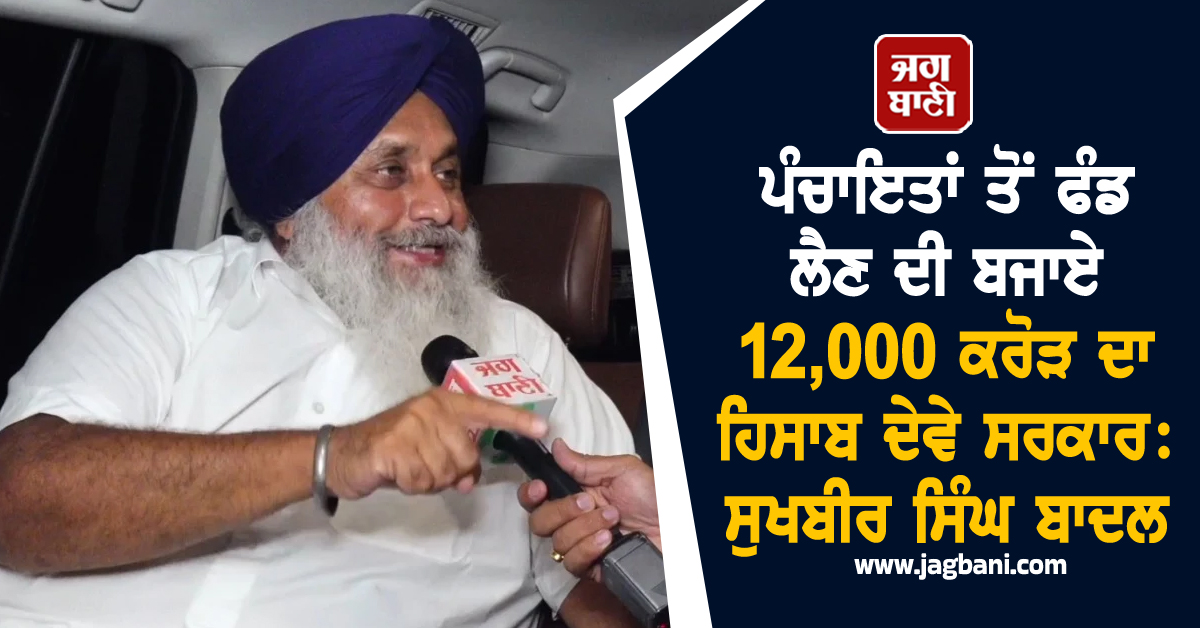 ਪੰਚਾਇਤਾਂ ਤੋਂ ਫੰਡ ਲੈਣ ਦੀ ਬਜਾਏ 12,000 ਕਰੋੜ ਦਾ ਹਿਸਾਬ ਦੇਵੇ ਸਰਕਾਰ: ਸੁਖਬੀਰ ਸਿੰਘ ਬਾਦਲ