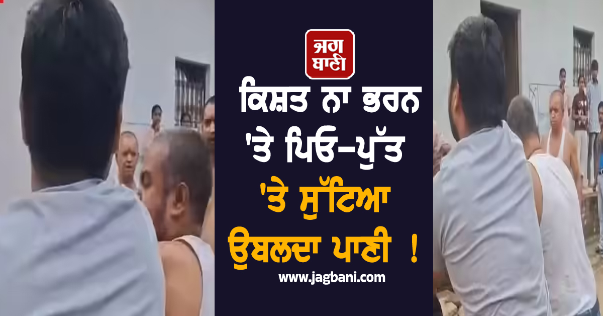 ਕਿਸ਼ਤ ਨਾ ਭਰਨ 'ਤੇ ਪਿਓ-ਪੁੱਤ 'ਤੇ ਸੁੱਟਿਆ ਉਬਲਦਾ ਪਾਣੀ ! ਬੈਂਕ ਮੁਲਾਜ਼ਮਾਂ ਨੇ ਦਿਖਾਈ ਗੁੰਡਾਗਰਦੀ