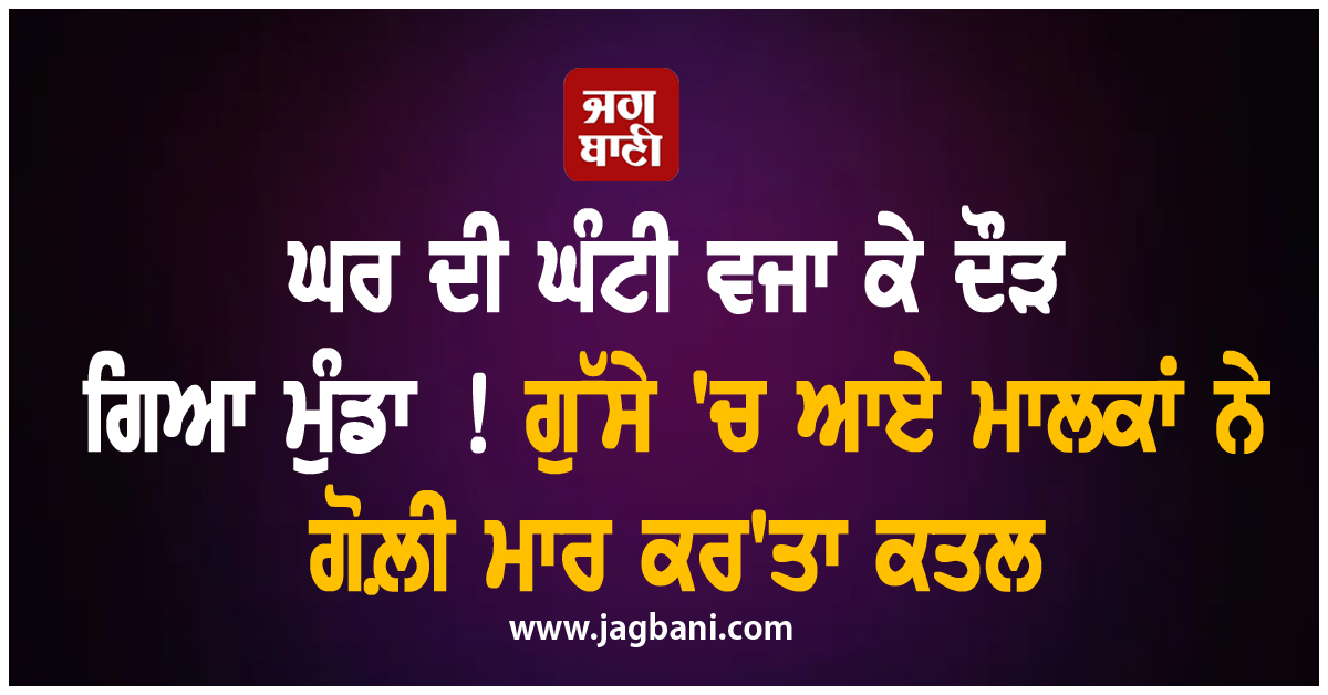 ਘਰ ਦੀ ਘੰਟੀ ਵਜਾ ਕੇ ਦੌੜ ਗਿਆ ਮੁੰਡਾ ! ਗੁੱਸੇ 'ਚ ਆਏ ਮਾਲਕਾਂ ਨੇ ਗੋਲ਼ੀ ਮਾਰ ਕਰ'ਤਾ ਕਤਲ