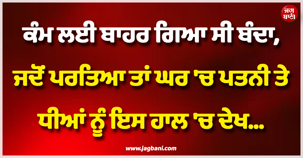 ਕੰਮ ਲਈ ਬਾਹਰ ਗਿਆ ਸੀ ਬੰਦਾ, ਜਦੋਂ ਪਰਤਿਆ ਤਾਂ ਘਰ ''ਚ ਪਤਨੀ ਤੇ ਧੀਆਂ ਨੂੰ ਇਸ ਹਾਲ ''ਚ ਦੇਖ...
