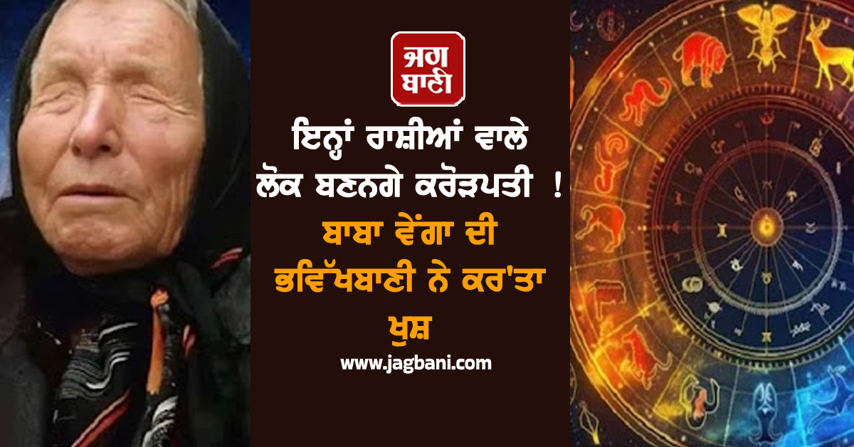 ਇਨ੍ਹਾਂ ਰਾਸ਼ੀਆਂ ਵਾਲੇ ਲੋਕ ਬਣਨਗੇ ਕਰੋੜਪਤੀ ! ਬਾਬਾ ਵੇਂਗਾ ਦੀ ਭਵਿੱਖਬਾਣੀ ਨੇ ਕਰ'ਤਾ ਖੁਸ਼
