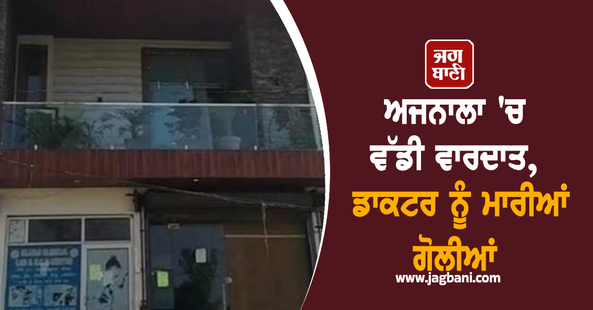 ਅਜਨਾਲਾ ''ਚ ਵੱਡੀ ਵਾਰਦਾਤ, ਡਾਕਟਰ ਨੂੰ ਮਾਰੀਆਂ ਗੋਲੀਆਂ