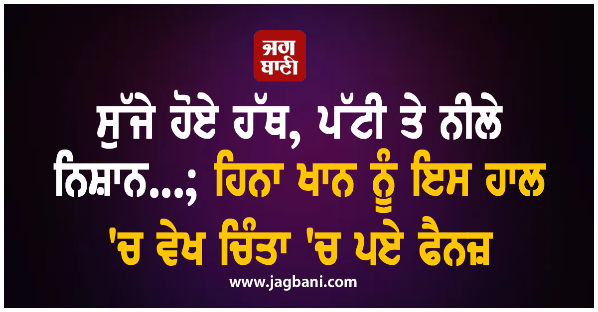 ਸੁੱਜੇ ਹੋਏ ਹੱਥ, ਪੱਟੀ ਤੇ ਨੀਲੇ ਨਿਸ਼ਾਨ...; ਹਿਨਾ ਖਾਨ ਨੂੰ ਇਸ ਹਾਲ 'ਚ ਵੇਖ ਚਿੰਤਾ 'ਚ ਪਏ ਫੈਨਜ਼