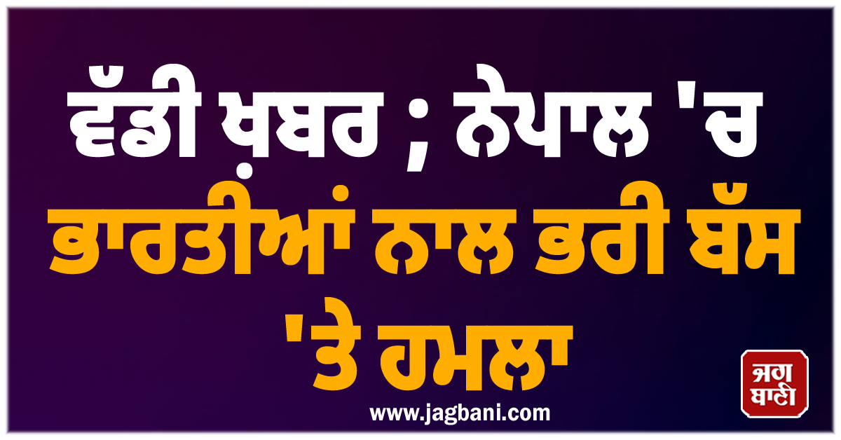 ਵੱਡੀ ਖ਼ਬਰ ; ਨੇਪਾਲ ''ਚ ਭਾਰਤੀਆਂ ਨਾਲ ਭਰੀ ਬੱਸ ''ਤੇ ਹਮਲਾ