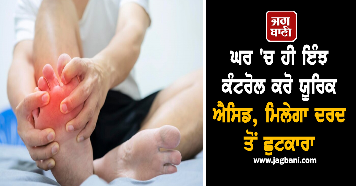 ਘਰ ''ਚ ਹੀ ਇੰਝ ਕੰਟਰੋਲ ਕਰੋ ਯੂਰਿਕ ਐਸਿਡ, ਮਿਲੇਗਾ ਦਰਦ ਤੋਂ ਛੁਟਕਾਰਾ