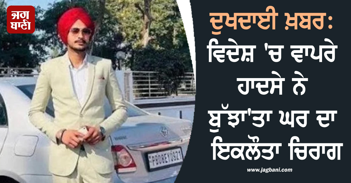 ਦੁਖਦਾਈ ਖ਼ਬਰ: ਵਿਦੇਸ਼ 'ਚ ਵਾਪਰੇ ਹਾਦਸੇ ਨੇ ਬੁੱਝਾ'ਤਾ ਘਰ ਦਾ ਇਕਲੌਤਾ ਚਿਰਾਗ