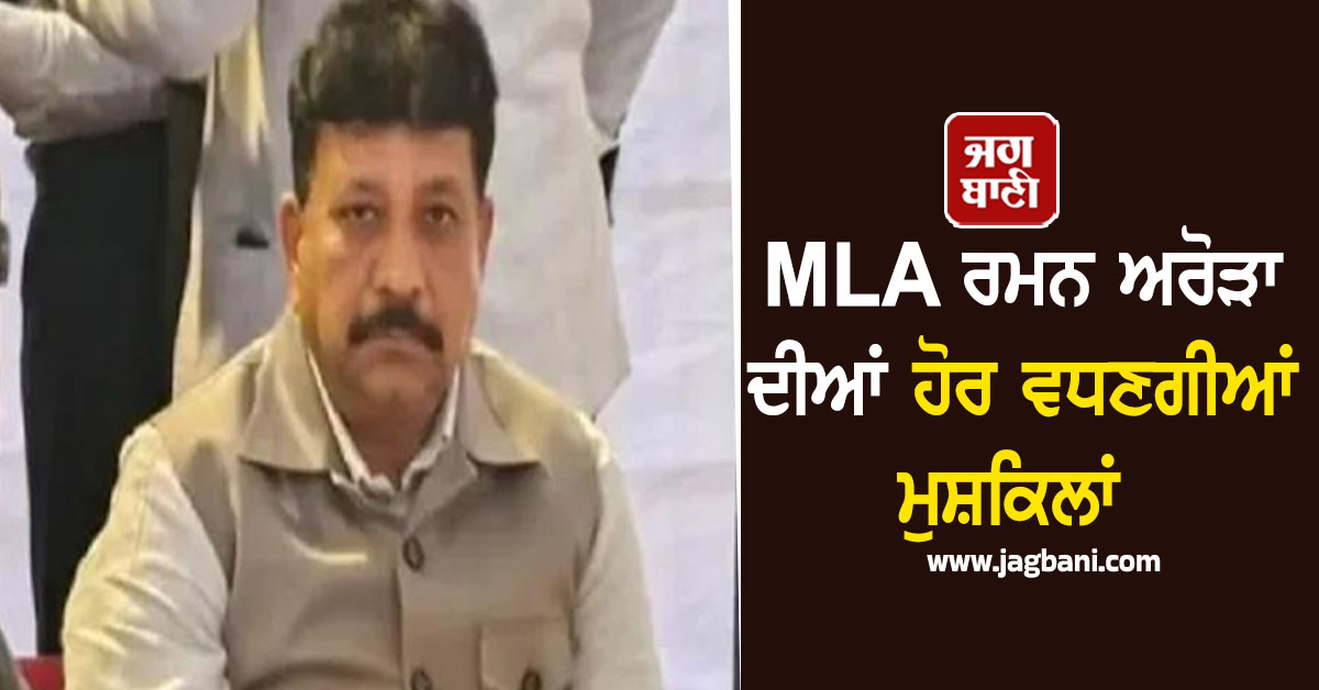 MLA ਰਮਨ ਅਰੋੜਾ ਦੀਆਂ ਹੋਰ ਵਧਣਗੀਆਂ ਮੁਸ਼ਕਿਲਾਂ, ਹੈਰਾਨੀਜਨਕ ਕਈ ਮਾਮਲੇ ਆਉਣਗੇ ਸਾਹਮਣੇ