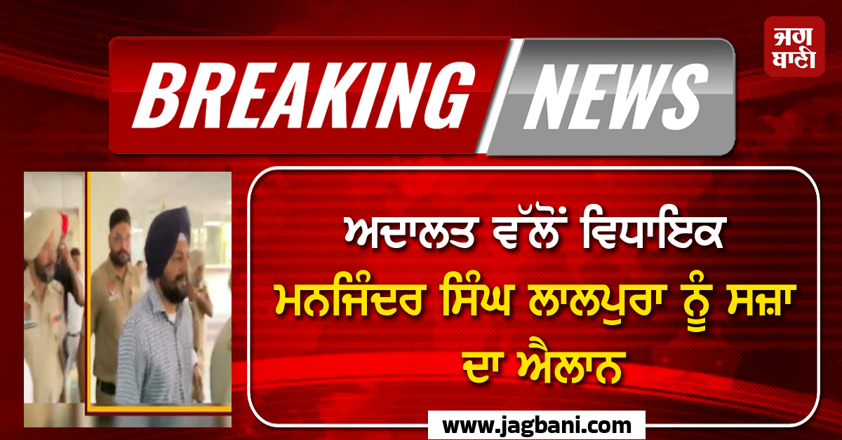 ਅਦਾਲਤ ਵੱਲੋਂ ਵਿਧਾਇਕ ਮਨਜਿੰਦਰ ਸਿੰਘ ਲਾਲਪੁਰਾ ਨੂੰ ਸਜ਼ਾ ਦਾ ਐਲਾਨ