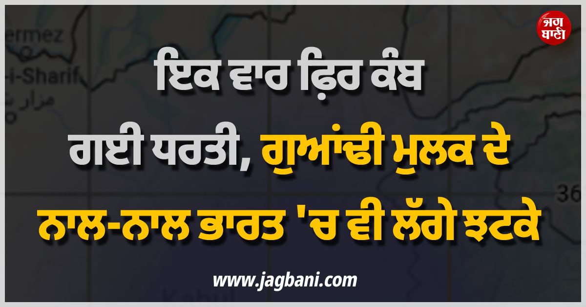 ਇਕ ਵਾਰ ਫ਼ਿਰ ਕੰਬ ਗਈ ਧਰਤੀ, ਗੁਆਂਢੀ ਮੁਲਕ ਦੇ ਨਾਲ-ਨਾਲ ਭਾਰਤ ''ਚ ਵੀ ਲੱਗੇ ਝਟਕੇ