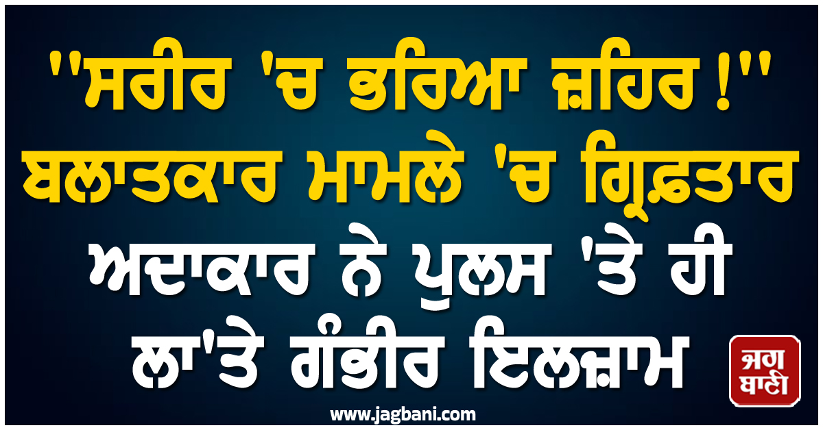 ''ਸਰੀਰ 'ਚ ਭਰਿਆ ਜ਼ਹਿਰ !'' ਬਲਾਤਕਾਰ ਮਾਮਲੇ 'ਚ ਗ੍ਰਿਫ਼ਤਾਰ ਅਦਾਕਾਰ ਨੇ ਪੁਲਸ 'ਤੇ ਹੀ ਲਾ'ਤੇ ਗੰਭੀਰ ਇਲਜ਼ਾਮ