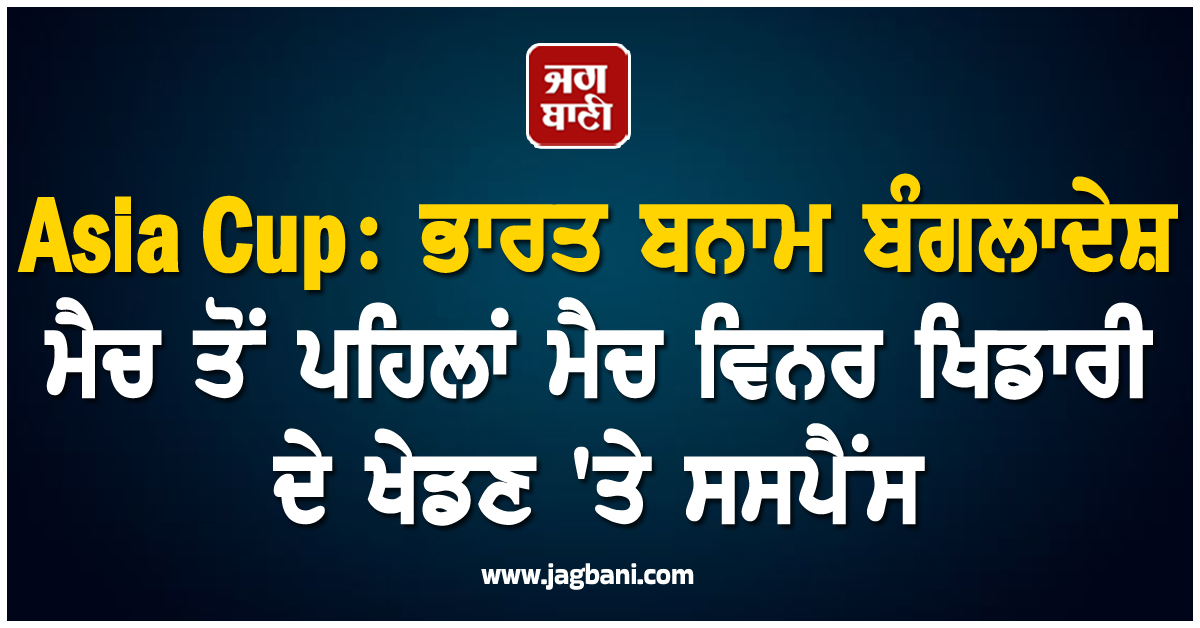 Asia Cup: ਭਾਰਤ ਬਨਾਮ ਬੰਗਲਾਦੇਸ਼ ਮੈਚ ਤੋਂ ਪਹਿਲਾਂ ਮੈਚ ਵਿਨਰ ਖਿਡਾਰੀ ਦੇ ਖੇਡਣ 'ਤੇ ਸਸਪੈਂਸ