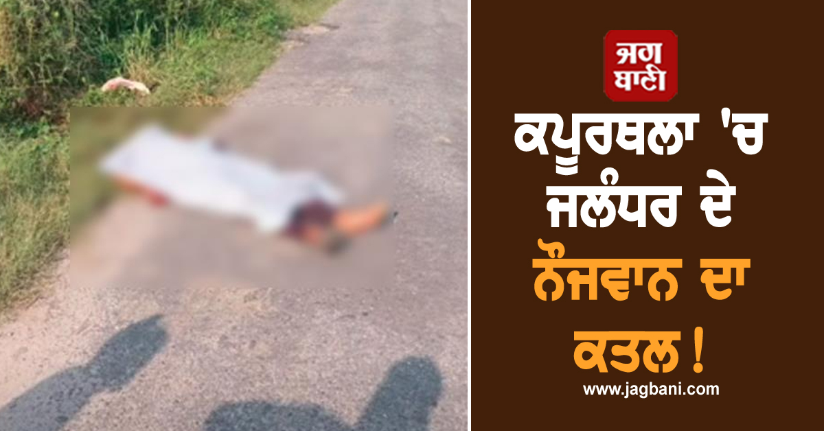 ਕਪੂਰਥਲਾ 'ਚ ਜਲੰਧਰ ਦੇ ਨੌਜਵਾਨ ਦਾ ਕਤਲ! ਖ਼ੂਨ ਨਾਲ ਲਥਪਥ ਮਿਲੀ ਲਾਸ਼