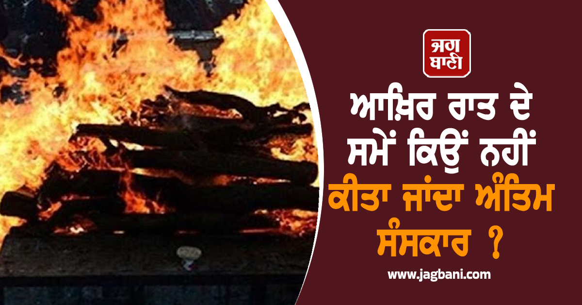 ਆਖ਼ਿਰ ਰਾਤ ਦੇ ਸਮੇਂ ਕਿਉਂ ਨਹੀਂ ਕੀਤਾ ਜਾਂਦਾ ਅੰਤਿਮ ਸੰਸਕਾਰ ? ਜਾਣੋ ਕੀ ਹੈ ਇਸ ਪਿੱਛੇ ਦਾ ਤਰਕ