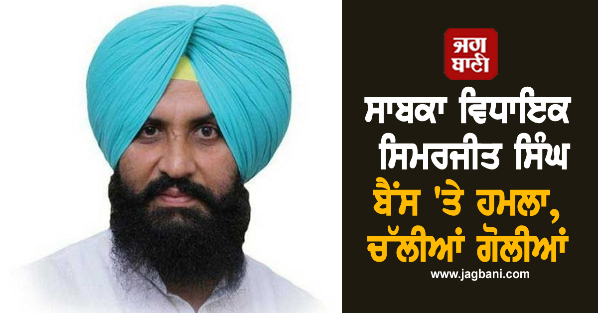 ਸਾਬਕਾ ਵਿਧਾਇਕ ਸਿਮਰਜੀਤ ਸਿੰਘ ਬੈਂਸ ''ਤੇ ਹਮਲਾ, ਚੱਲੀਆਂ ਗੋਲੀਆਂ