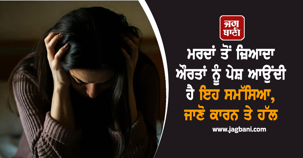 ਮਰਦਾਂ ਤੋਂ ਜ਼ਿਆਦਾ ਔਰਤਾਂ ਨੂੰ ਪੇਸ਼ ਆਉਂਦੀ ਹੈ ਇਹ ਸਮੱਸਿਆ, ਜਾਣੋ ਕਾਰਨ ਤੇ ਹੱਲ