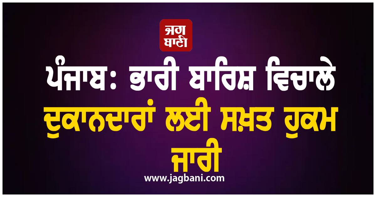 ਪੰਜਾਬ: ਭਾਰੀ ਬਾਰਿਸ਼ ਵਿਚਾਲੇ ਦੁਕਾਨਦਾਰਾਂ ਲਈ ਸਖ਼ਤ ਹੁਕਮ