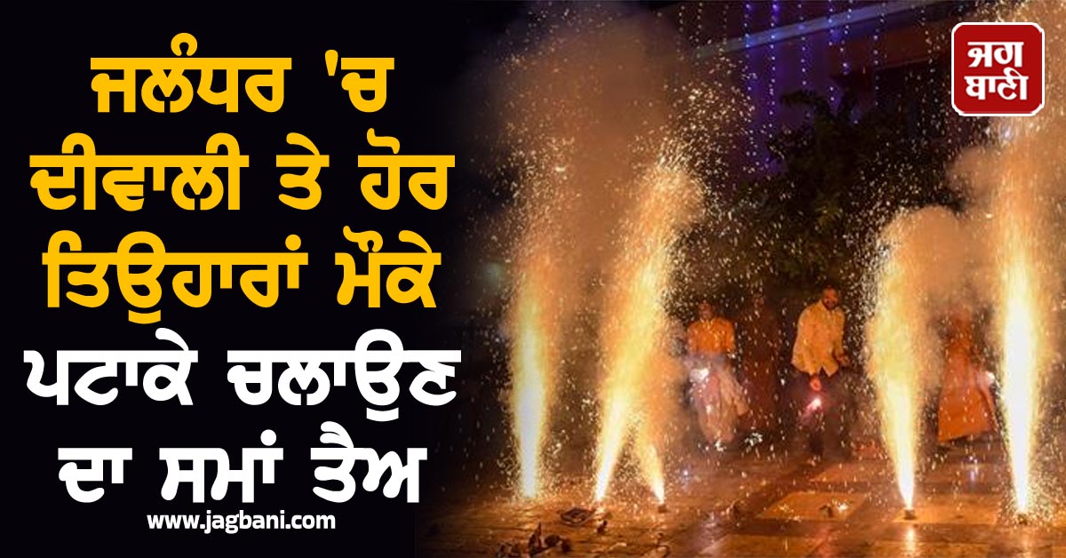 ਜਲੰਧਰ 'ਚ ਦੀਵਾਲੀ ਤੇ ਹੋਰ ਤਿਉਹਾਰਾਂ ਮੌਕੇ ਪਟਾਕੇ ਚਲਾਉਣ ਦਾ ਸਮਾਂ ਤੈਅ, ਲੱਗੀਆਂ ਇਹ ਪਾਬੰਦੀਆਂ