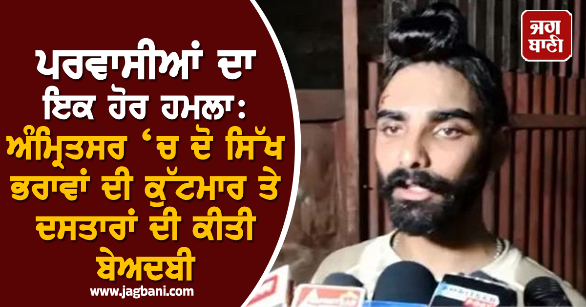 ਪਰਵਾਸੀਆਂ ਦਾ ਇਕ ਹੋਰ ਹਮਲਾ: ਅੰਮ੍ਰਿਤਸਰ ‘ਚ ਦੋ ਸਿੱਖ ਭਰਾਵਾਂ ਦੀ ਕੁੱਟਮਾਰ ਤੇ ਦਸਤਾਰਾਂ ਦੀ ਕੀਤੀ ਬੇਅਦਬੀ