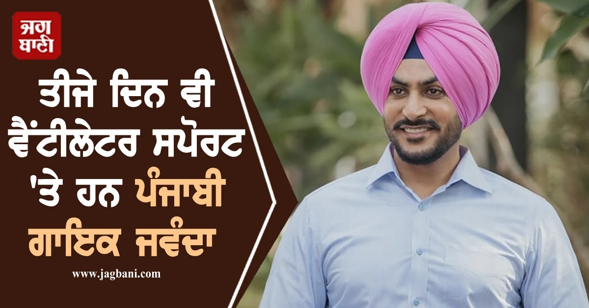 ਤੀਜੇ ਦਿਨ ਵੀ ਵੈਂਟੀਲੇਟਰ ਸਪੋਰਟ ''ਤੇ ਹਨ ਪੰਜਾਬੀ ਗਾਇਕ ਜਵੰਦਾ : ਹਸਪਤਾਲ ਨੇ ਕਿਹਾ- ਹਾਲਤ ਅਜੇ ਵੀ ਨਾਜ਼ੁਕ