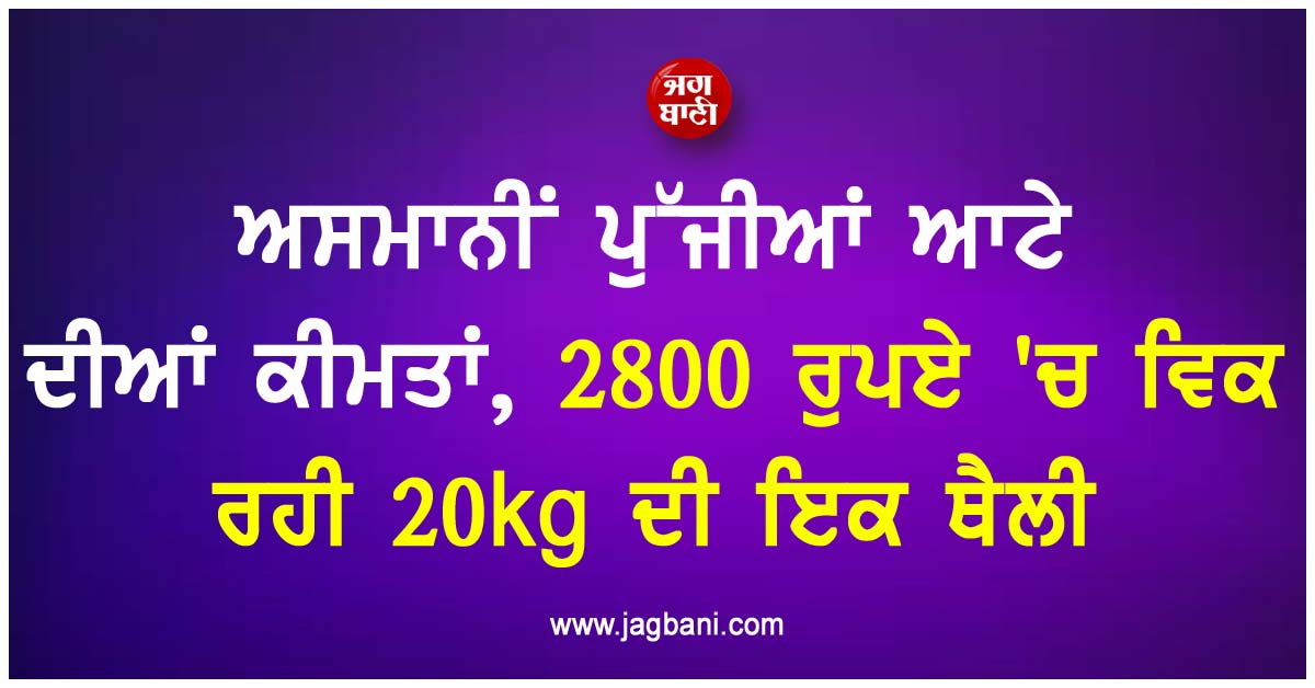 ਅਸਮਾਨੀਂ ਪੁੱਜੀਆਂ ਆਟੇ ਦੀਆਂ ਕੀਮਤਾਂ, 2800 ਰੁਪਏ ''ਚ ਵਿਕ ਰਹੀ 20kg ਦੀ ਇਕ ਥੈਲੀ