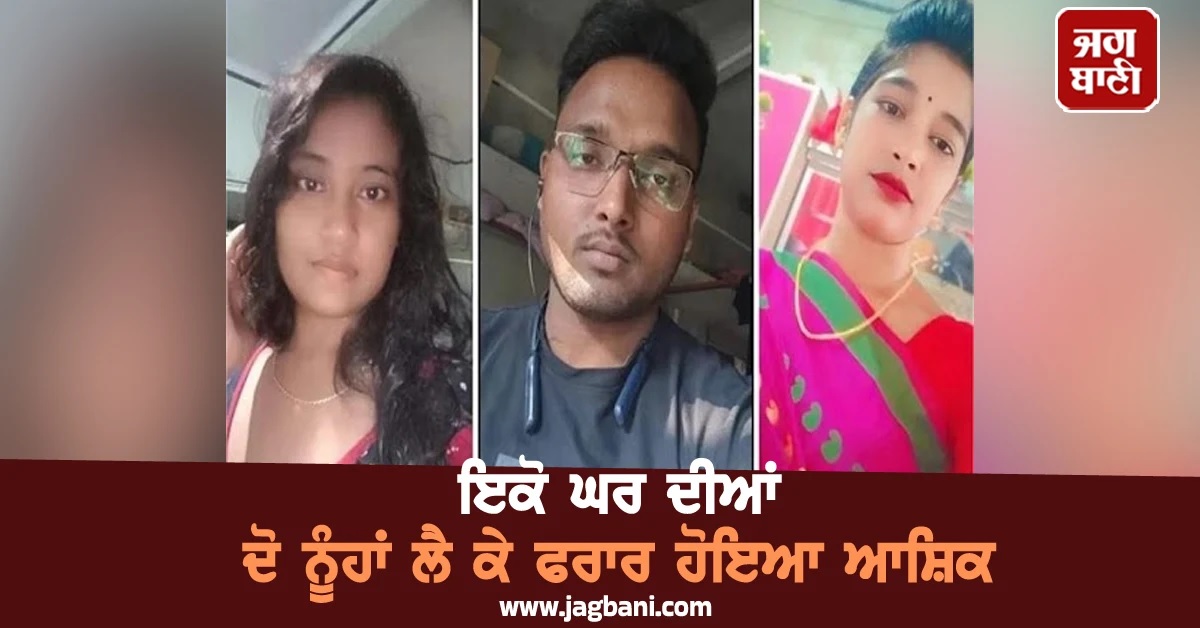 ਇਕੋ ਘਰ ਦੀਆਂ ਦੋ ਨੂੰਹਾਂ ਲੈ ਕੇ ਫਰਾਰ ਹੋਇਆ ਆਸ਼ਿਕ, ਹੱਕਾ-ਬੱਕਾ ਰਹਿ ਗਿਆ ਪੂਰਾ ਪਿੰਡ