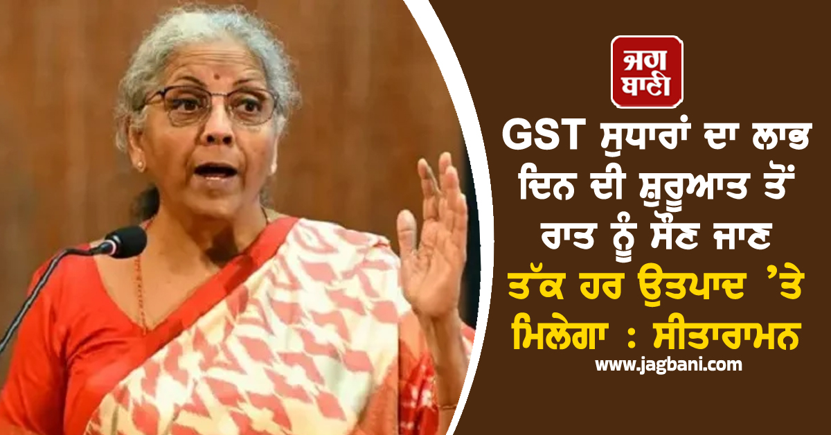 GST ਸੁਧਾਰਾਂ ਦਾ ਲਾਭ ਦਿਨ ਦੀ ਸ਼ੁਰੂਆਤ ਤੋਂ ਰਾਤ ਨੂੰ ਸੌਣ ਜਾਣ ਤੱਕ ਹਰ ਉਤਪਾਦ ’ਤੇ ਮਿਲੇਗਾ : ਸੀਤਾਰਾਮਨ