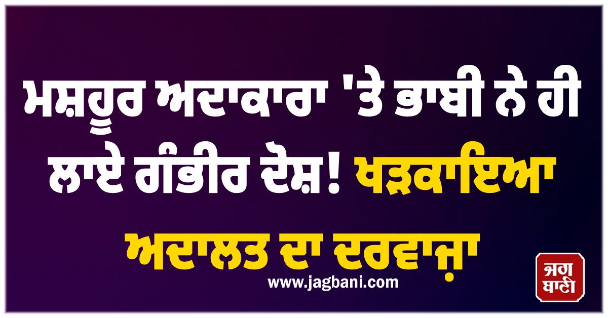 ਮਸ਼ਹੂਰ ਅਦਾਕਾਰਾ 'ਤੇ ਭਾਬੀ ਨੇ ਹੀ ਲਾਏ ਗੰਭੀਰ ਦੋਸ਼! ਖੜਕਾਇਆ ਅਦਾਲਤ ਦਾ ਦਰਵਾਜ਼ਾ