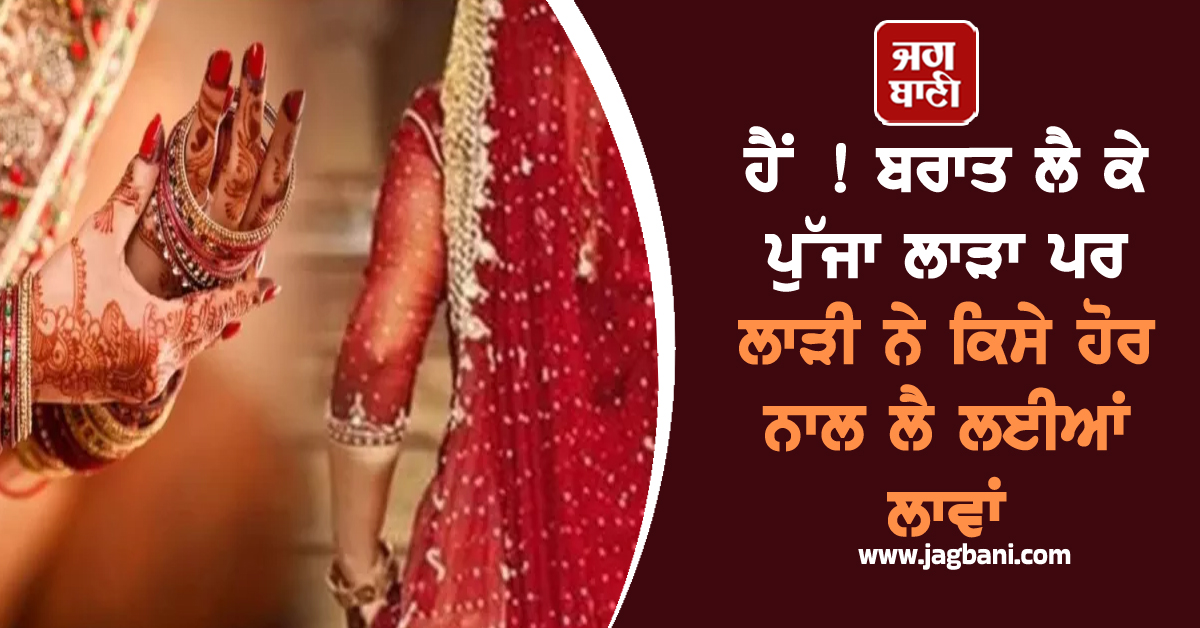 ਹੈਂ ! ਬਰਾਤ ਲੈ ਕੇ ਪੁੱਜਾ ਲਾੜਾ ਪਰ ਲਾੜੀ ਨੇ ਕਿਸੇ ਹੋਰ ਨਾਲ ਲੈ ਲਈਆਂ ਲਾਵਾਂ