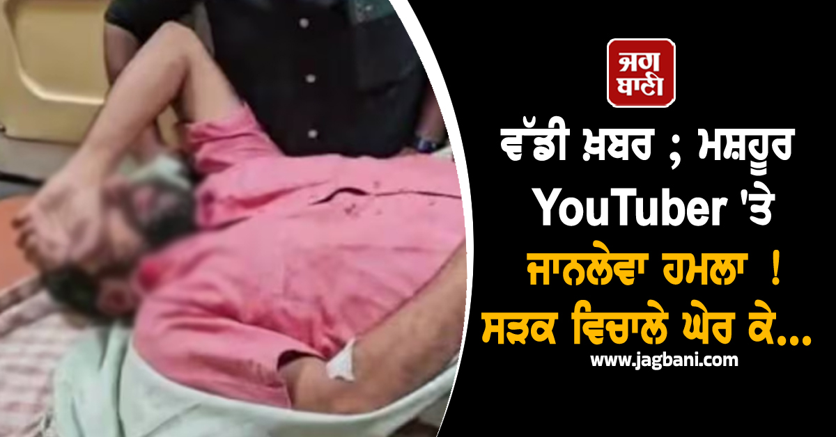 ਵੱਡੀ ਖ਼ਬਰ ; ਮਸ਼ਹੂਰ YouTuber 'ਤੇ ਜਾਨਲੇਵਾ ਹਮਲਾ ! ਸੜਕ ਵਿਚਾਲੇ ਘੇਰ ਕੇ...