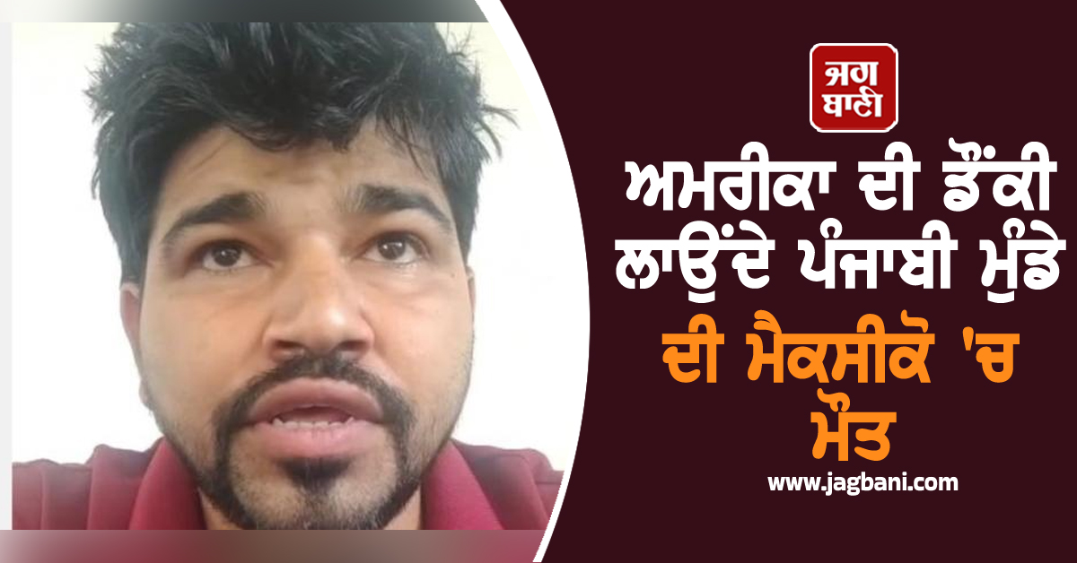 ਅਮਰੀਕਾ ਦੀ ਡੌਂਕੀ ਲਾਉਂਦੇ ਪੰਜਾਬੀ ਮੁੰਡੇ ਦੀ ਮੈਕਸੀਕੋ ''ਚ ਮੌਤ, ਪਿਛਲੇ ਸਾਲ ਗਿਆ ਸੀ ਘਰੋਂ