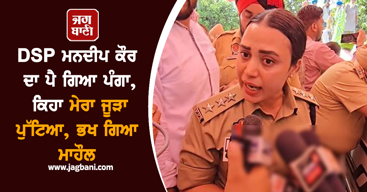 DSP ਮਨਦੀਪ ਕੌਰ ਦਾ ਪੈ ਗਿਆ ਪੰਗਾ, ਕਿਹਾ ਮੇਰਾ ਜੂੜਾ ਪੁੱਟਿਆ, ਭਖ ਗਿਆ ਮਾਹੌਲ