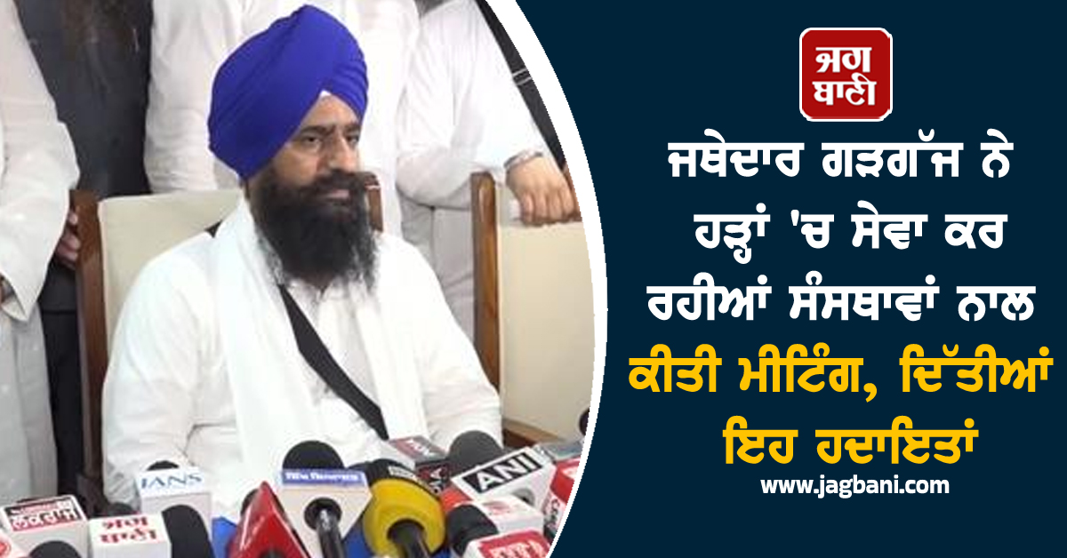 ਜਥੇਦਾਰ ਗੜਗੱਜ ਨੇ ਹੜ੍ਹਾਂ 'ਚ ਸੇਵਾ ਕਰ ਰਹੀਆਂ ਸੰਸਥਾਵਾਂ ਨਾਲ ਕੀਤੀ ਮੀਟਿੰਗ, ਦਿੱਤੀਆਂ ਇਹ ਹਦਾਇਤਾਂ