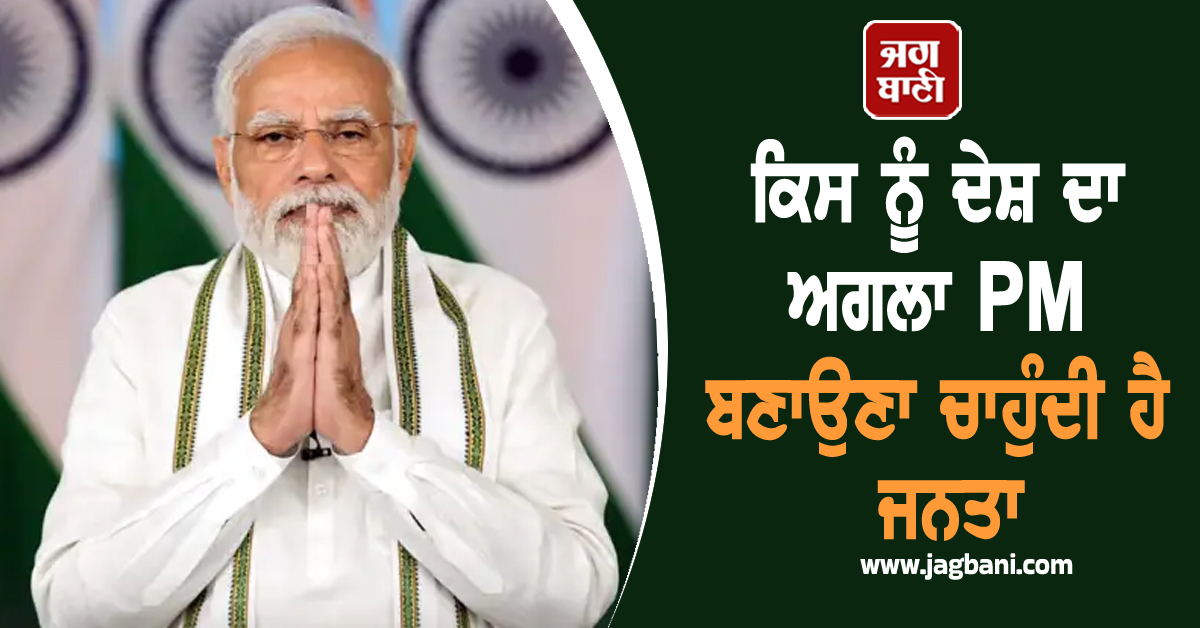 ਕਿਸ ਨੂੰ ਦੇਸ਼ ਦਾ ਅਗਲਾ PM ਬਣਾਉਣਾ ਚਾਹੁੰਦੀ ਹੈ ਜਨਤਾ, ਸਰਵੇ ''ਚ ਆਇਆ ਹੈਰਾਨ ਕਰਨ ਵਾਲਾ ਨਾਂ