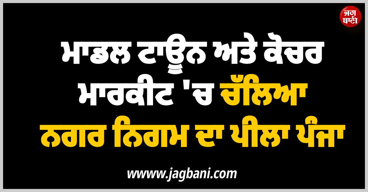 ਮਾਡਲ ਟਾਊਨ ਅਤੇ ਕੋਚਰ ਮਾਰਕੀਟ ''ਚ ਚੱਲਿਆ ਨਗਰ ਨਿਗਮ ਦਾ ਪੀਲਾ ਪੰਜਾ