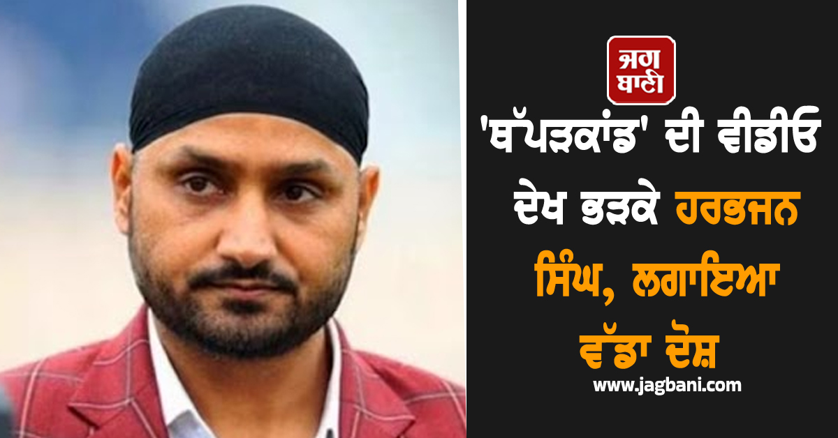'ਥੱਪੜਕਾਂਡ' ਦੀ ਵੀਡੀਓ ਦੇਖ ਭੜਕੇ ਹਰਭਜਨ ਸਿੰਘ, ਲਗਾਇਆ ਵੱਡਾ ਦੋਸ਼