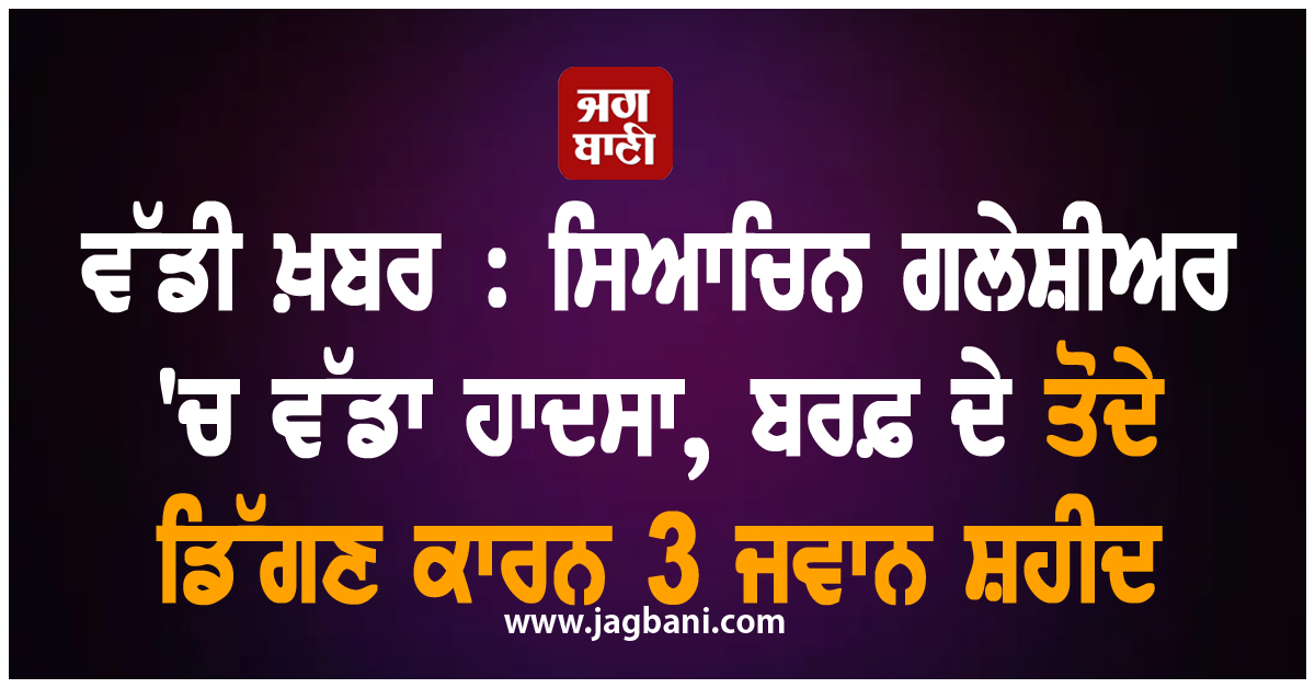 ਵੱਡੀ ਖ਼ਬਰ : ਸਿਆਚਿਨ ਗਲੇਸ਼ੀਅਰ 'ਚ ਵੱਡਾ ਹਾਦਸਾ, ਬਰਫ਼ ਦੇ ਤੋਦੇ ਡਿੱਗਣ ਕਾਰਨ 3 ਜਵਾਨ ਸ਼ਹੀਦ
