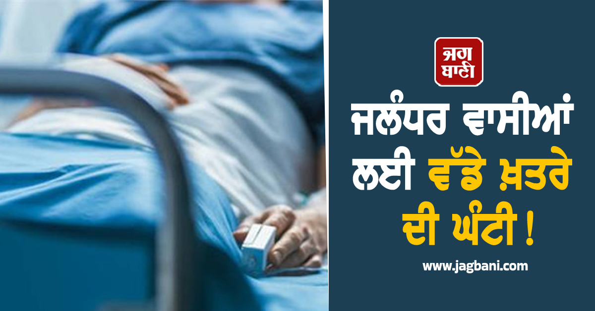 ਜਲੰਧਰ ਵਾਸੀਆਂ ਲਈ ਵੱਡੇ ਖ਼ਤਰੇ ਦੀ ਘੰਟੀ! ਤੇਜ਼ੀ ਨਾਲ ਵੱਧਣ ਲੱਗੀ ਇਹ ਬੀਮਾਰੀ, ਮਰੀਜ਼ਾਂ ਦੇ ਵਧੇ ਅੰਕੜੇ