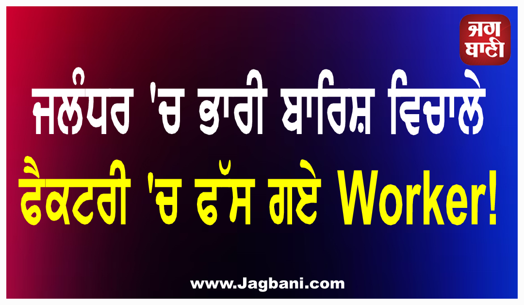 ਜਲੰਧਰ ''ਚ ਭਾਰੀ ਬਾਰਿਸ਼ ਵਿਚਾਲੇ ਫੈਕਟਰੀ ''ਚ ਫੱਸ ਗਏ Worker! ਮੌਕੇ ''ਤੇ ਪਹੁੰਚੀ NDRF